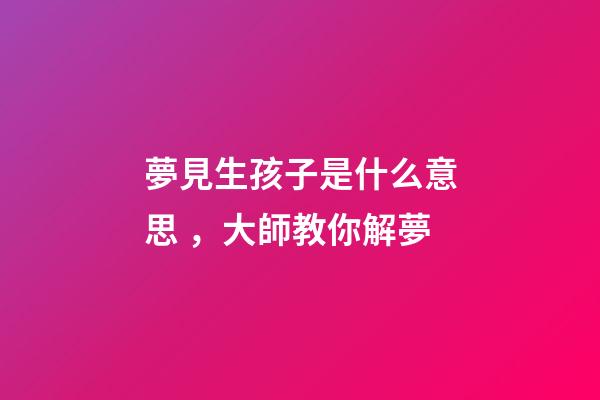 夢見生孩子是什么意思，大師教你解夢